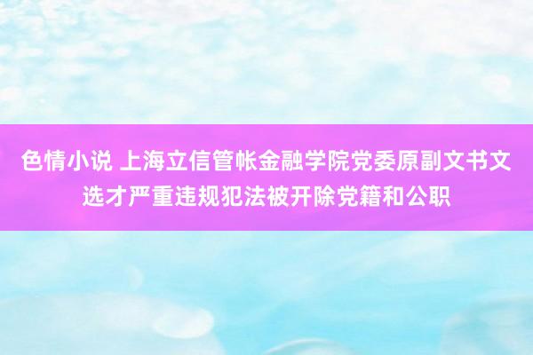 色情小说 上海立信管帐金融学院党委原副文书文选才严重违规犯法被开除党籍和公职