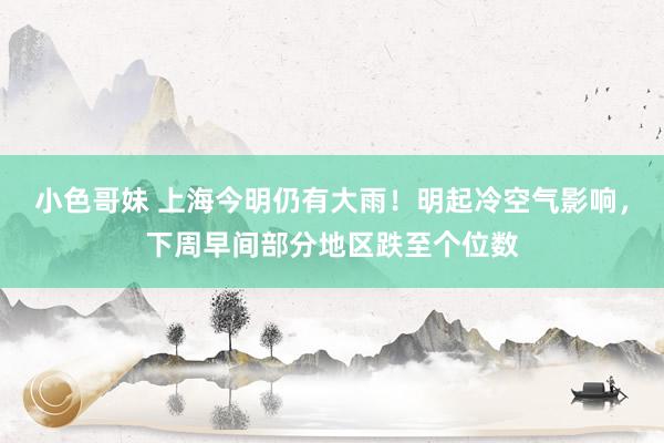 小色哥妹 上海今明仍有大雨！明起冷空气影响，下周早间部分地区跌至个位数