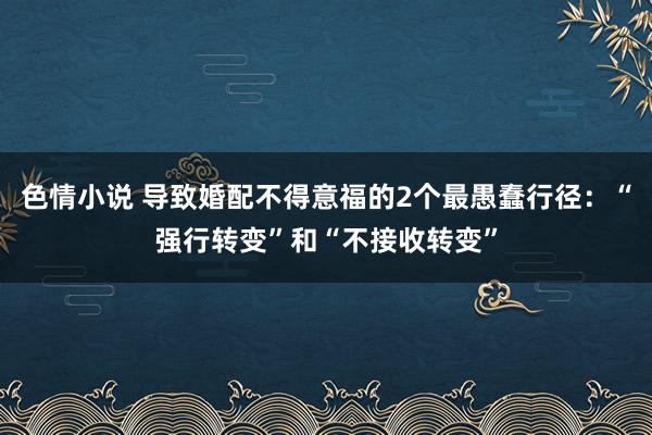 色情小说 导致婚配不得意福的2个最愚蠢行径：“强行转变”和“不接收转变”