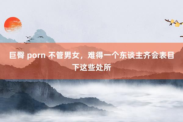 巨臀 porn 不管男女，难得一个东谈主齐会表目下这些处所