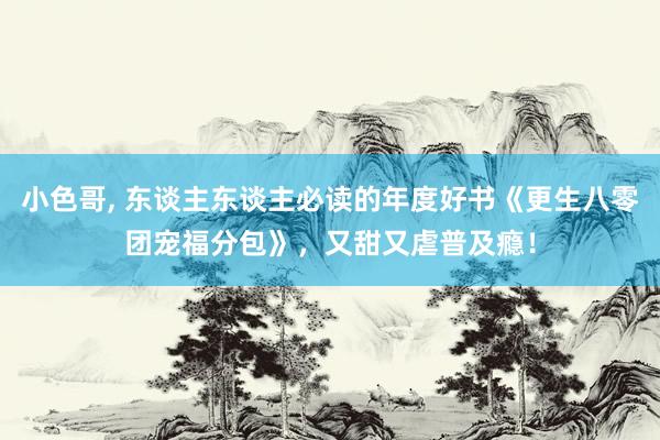 小色哥， 东谈主东谈主必读的年度好书《更生八零团宠福分包》，又甜又虐普及瘾！