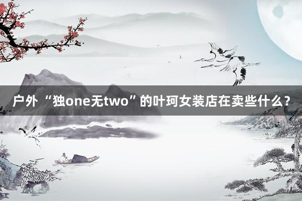 户外 “独one无two”的叶珂女装店在卖些什么？