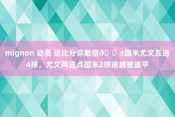 mignon 动漫 这比分你敢信😱国米尤文互进4球，尤文两送点国米2球逾越被追平