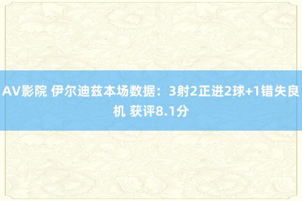 AV影院 伊尔迪兹本场数据：3射2正进2球+1错失良机 获评8.1分