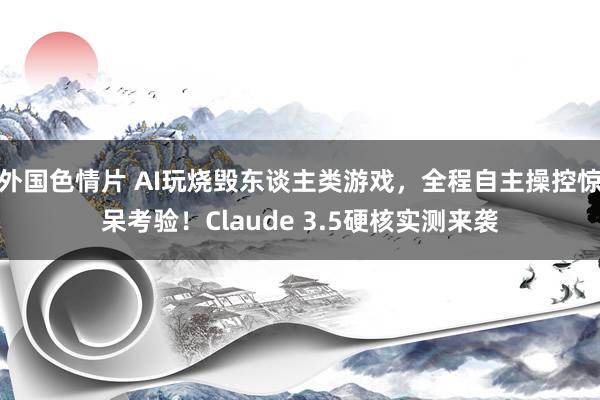 外国色情片 AI玩烧毁东谈主类游戏，全程自主操控惊呆考验！Claude 3.5硬核实测来袭