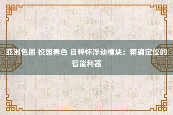 亚洲色图 校园春色 自释怀浮动模块：精确定位的智能利器