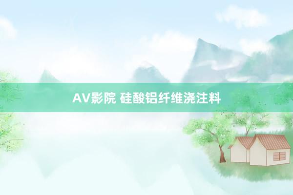 AV影院 硅酸铝纤维浇注料