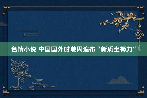 色情小说 中国国外时装周遍布“新质坐褥力”