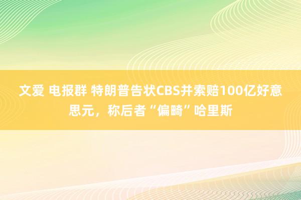 文爱 电报群 特朗普告状CBS并索赔100亿好意思元，称后者“偏畸”哈里斯