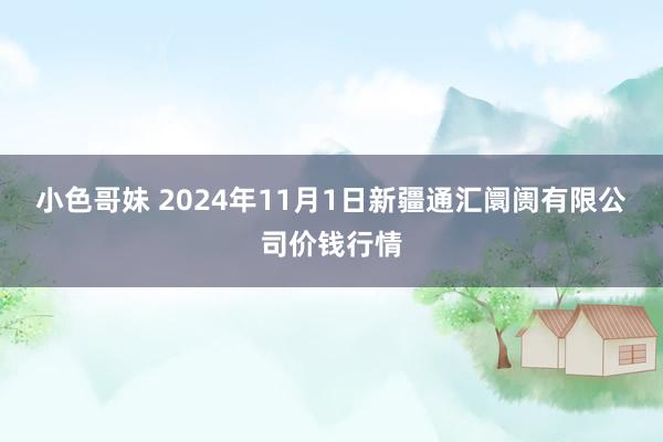 小色哥妹 2024年11月1日新疆通汇阛阓有限公司价钱行情