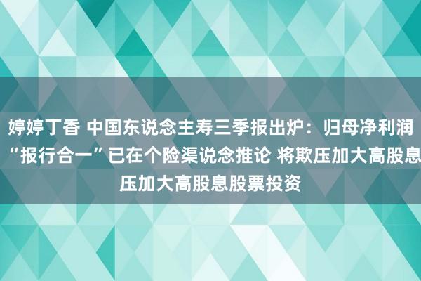 婷婷丁香 中国东说念主寿三季报出炉：归母净利润首破千亿 “报行合一”已在个险渠说念推论 将欺压加大高股息股票投资