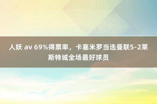 人妖 av 69%得票率，卡塞米罗当选曼联5-2莱斯特城全场最好球员