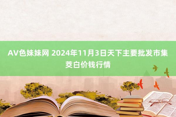 AV色妹妹网 2024年11月3日天下主要批发市集茭白价钱行情