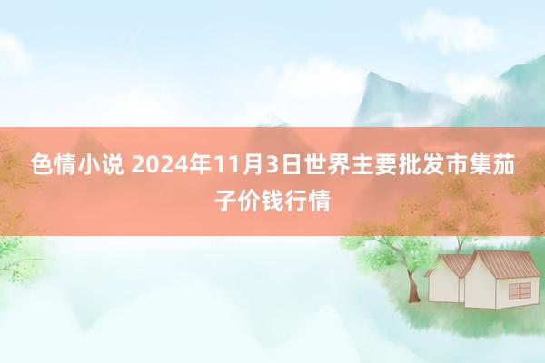 色情小说 2024年11月3日世界主要批发市集茄子价钱行情