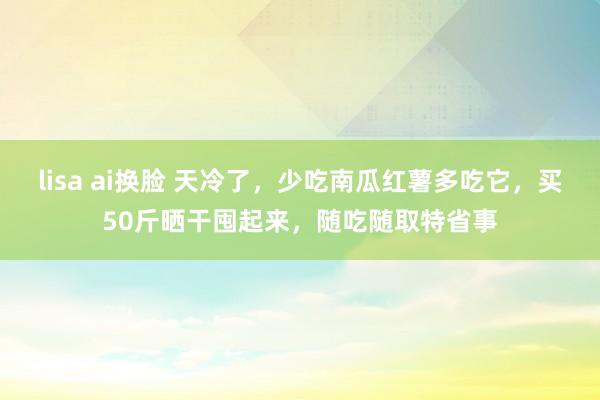 lisa ai换脸 天冷了，少吃南瓜红薯多吃它，买50斤晒干囤起来，随吃随取特省事