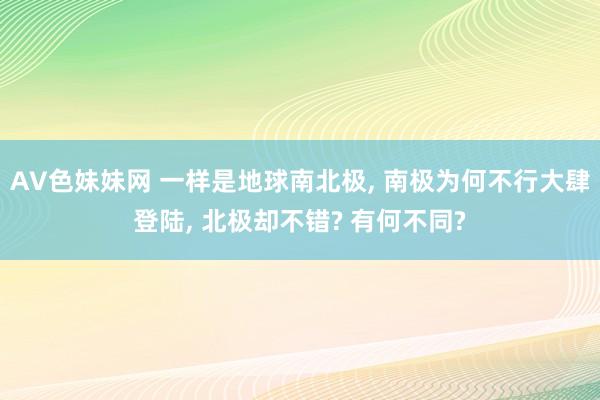 AV色妹妹网 一样是地球南北极， 南极为何不行大肆登陆， 北极却不错? 有何不同?