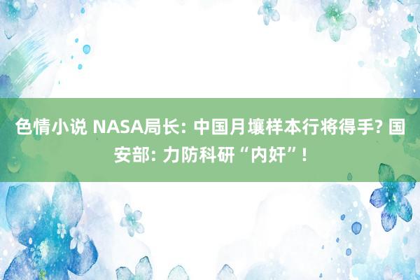 色情小说 NASA局长: 中国月壤样本行将得手? 国安部: 力防科研“内奸”!