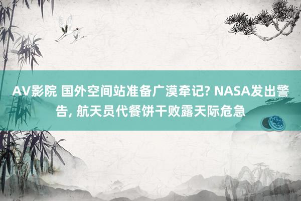 AV影院 国外空间站准备广漠牵记? NASA发出警告， 航天员代餐饼干败露天际危急