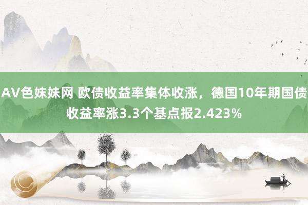 AV色妹妹网 欧债收益率集体收涨，德国10年期国债收益率涨3.3个基点报2.423%