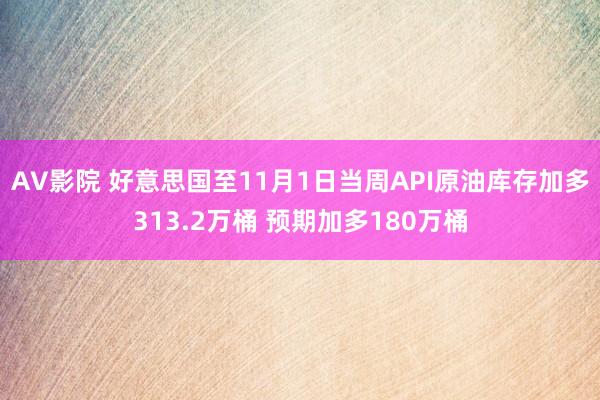 AV影院 好意思国至11月1日当周API原油库存加多313.2万桶 预期加多180万桶