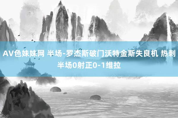 AV色妹妹网 半场-罗杰斯破门沃特金斯失良机 热刺半场0射正0-1维拉