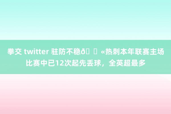 拳交 twitter 驻防不稳😫热刺本年联赛主场比赛中已12次起先丢球，全英超最多