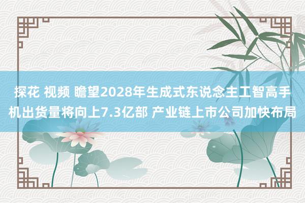 探花 视频 瞻望2028年生成式东说念主工智高手机出货量将向上7.3亿部 产业链上市公司加快布局