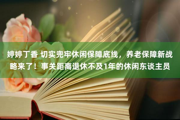 婷婷丁香 切实兜牢休闲保障底线，养老保障新战略来了！事关距离退休不及1年的休闲东谈主员