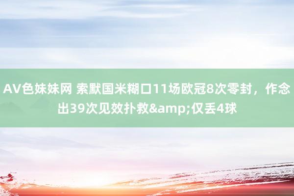 AV色妹妹网 索默国米糊口11场欧冠8次零封，作念出39次见效扑救&仅丢4球