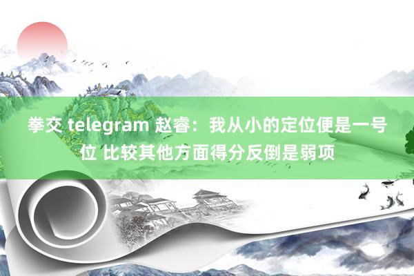 拳交 telegram 赵睿：我从小的定位便是一号位 比较其他方面得分反倒是弱项