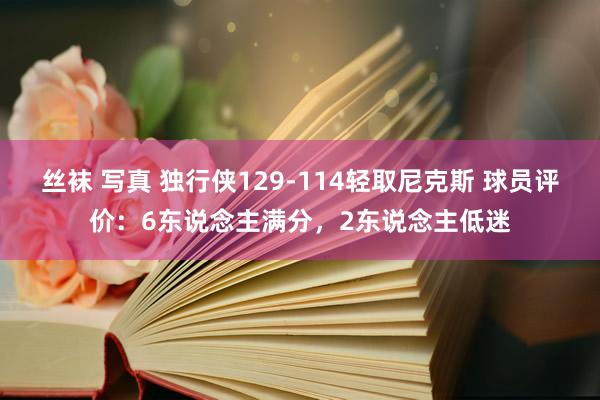 丝袜 写真 独行侠129-114轻取尼克斯 球员评价：6东说念主满分，2东说念主低迷