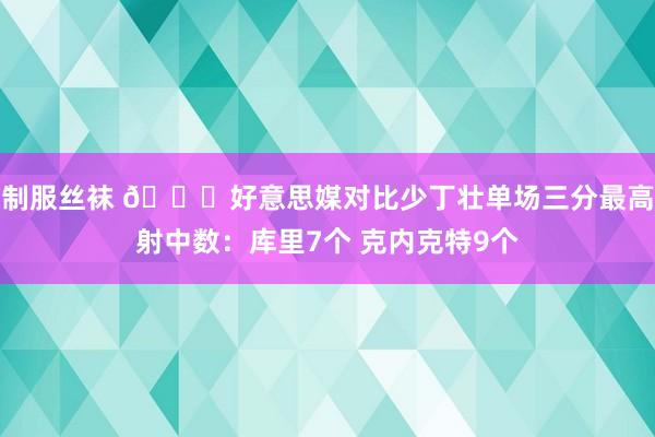 制服丝袜 👀好意思媒对比少丁壮单场三分最高射中数：库里7个 克内克特9个