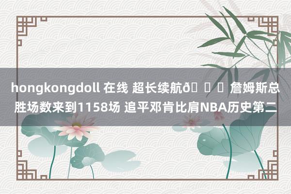 hongkongdoll 在线 超长续航🔋詹姆斯总胜场数来到1158场 追平邓肯比肩NBA历史第二