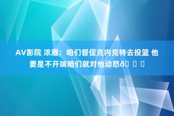 AV影院 浓眉：咱们督促克内克特去投篮 他要是不开端咱们就对他动怒😂