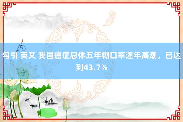 勾引 英文 我国癌症总体五年糊口率逐年高潮，已达到43.7%