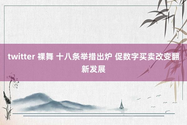 twitter 裸舞 十八条举措出炉 促数字买卖改变翻新发展