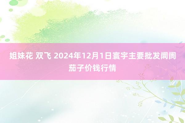 姐妹花 双飞 2024年12月1日寰宇主要批发阛阓茄子价钱行情