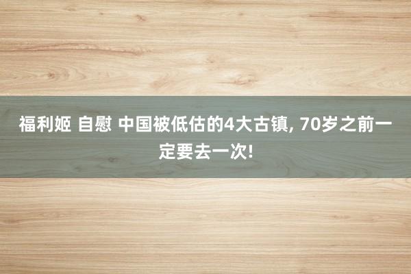 福利姬 自慰 中国被低估的4大古镇， 70岁之前一定要去一次!