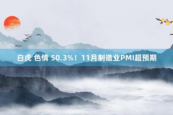 白虎 色情 50.3%！11月制造业PMI超预期