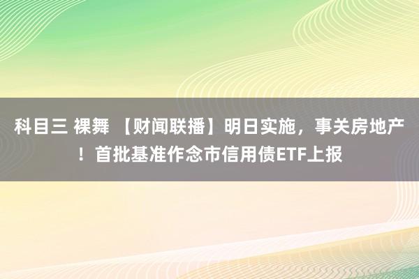 科目三 裸舞 【财闻联播】明日实施，事关房地产！首批基准作念市信用债ETF上报