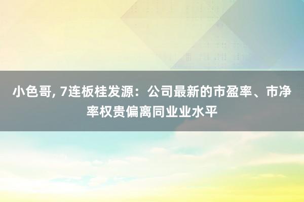 小色哥， 7连板桂发源：公司最新的市盈率、市净率权贵偏离同业业水平