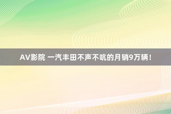 AV影院 一汽丰田不声不吭的月销9万辆！