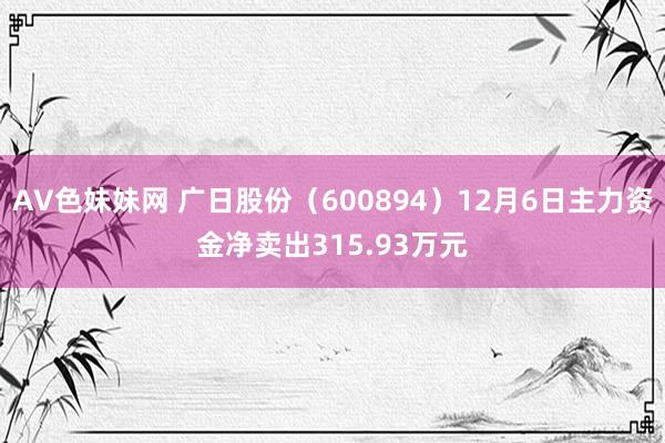 AV色妹妹网 广日股份（600894）12月6日主力资金净卖出315.93万元