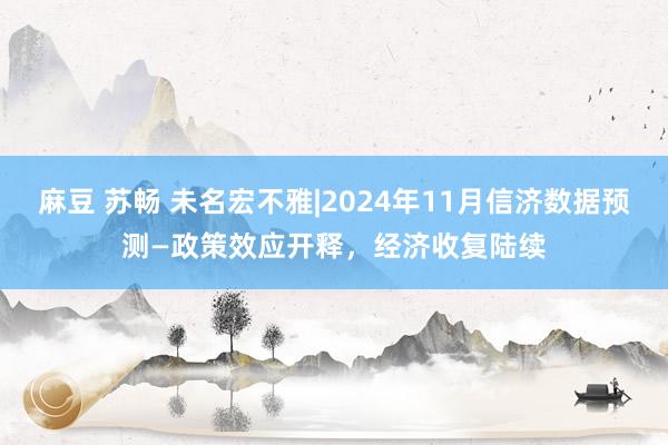 麻豆 苏畅 未名宏不雅|2024年11月信济数据预测—政策效应开释，经济收复陆续