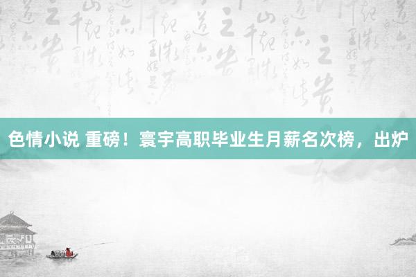 色情小说 重磅！寰宇高职毕业生月薪名次榜，出炉