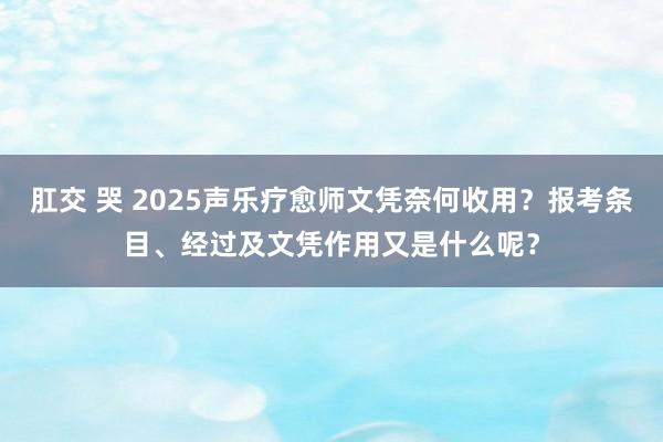 肛交 哭 2025声乐疗愈师文凭奈何收用？报考条目、经过及文凭作用又是什么呢？