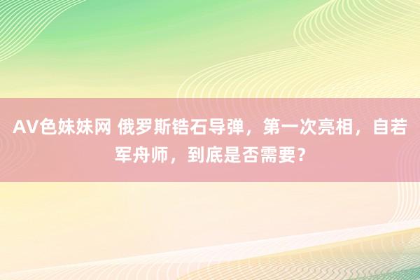 AV色妹妹网 俄罗斯锆石导弹，第一次亮相，自若军舟师，到底是否需要？