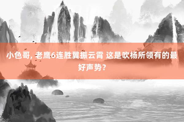 小色哥， 老鹰6连胜翼振云霄 这是吹杨所领有的最好声势？