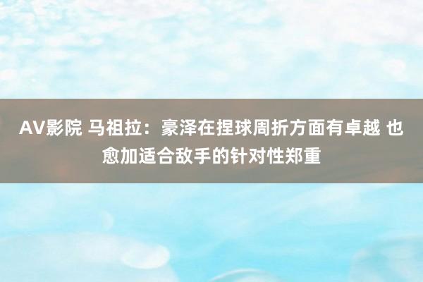 AV影院 马祖拉：豪泽在捏球周折方面有卓越 也愈加适合敌手的针对性郑重