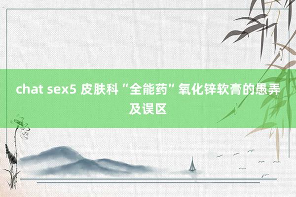 chat sex5 皮肤科“全能药”氧化锌软膏的愚弄及误区